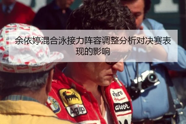 余依婷混合泳接力阵容调整分析对决赛表现的影响