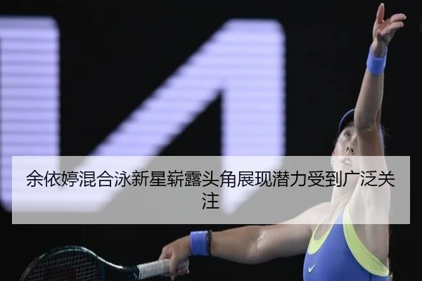 余依婷混合泳新星崭露头角展现潜力受到广泛关注